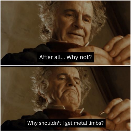 Bilbo with the One Ring meme - "After all, why not... why shouldn't I get metal arms."