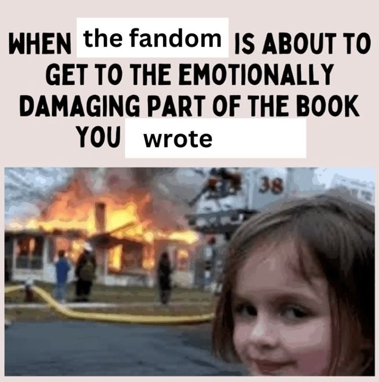 Kid burning down a house meme. "When the fandom gets to the emotionally damaging part of the book you wrote."